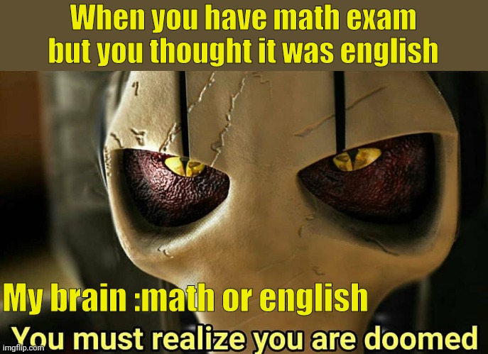 you must realize you are doomed |  When you have math exam but you thought it was english; My brain :math or english | image tagged in you must realize you are doomed | made w/ Imgflip meme maker