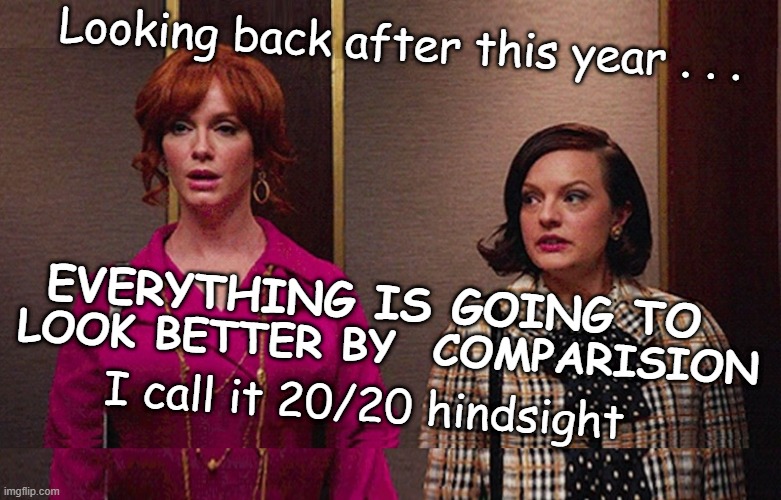 After 2020 | Looking back after this year . . . EVERYTHING IS GOING TO; LOOK BETTER BY  COMPARISION; I call it 20/20 hindsight | image tagged in 2020 hindsight,covid apocalypse,mad men | made w/ Imgflip meme maker