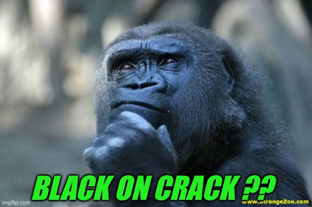 Deep Thoughts | BLACK ON CRACK ?? | image tagged in deep thoughts | made w/ Imgflip meme maker