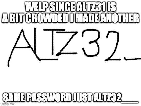 Blank White Template | WELP SINCE ALTZ31 IS A BIT CROWDED I MADE ANOTHER; SAME PASSWORD JUST ALTZ32___ | image tagged in blank white template | made w/ Imgflip meme maker