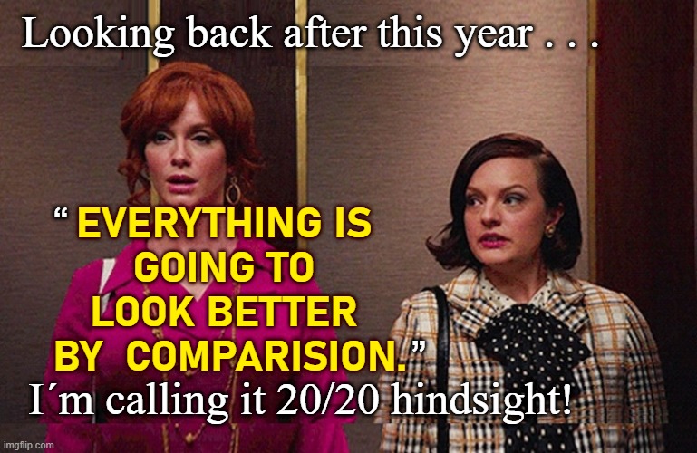 After 2020 | Looking back after this year . . . “; EVERYTHING IS 
GOING TO 
LOOK BETTER 
BY  COMPARISION. ”; I´m calling it 20/20 hindsight! | image tagged in 2020 hindsight,covid apocalypse,mad men | made w/ Imgflip meme maker