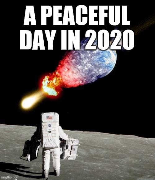 asteroid hits earth | A PEACEFUL DAY IN 2020 | image tagged in asteroid hits earth | made w/ Imgflip meme maker
