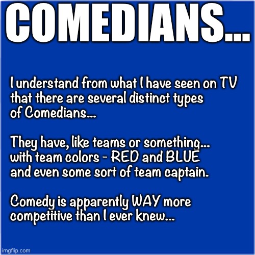 Comedians Come in Colors | COMEDIANS... I understand from what I have seen on TV
that there are several distinct types
of Comedians...
 
They have, like teams or something...
with team colors - RED and BLUE
and even some sort of team captain. 
 
Comedy is apparently WAY more
competitive than I ever knew... | image tagged in republican,democrat,election 2020 aftermath | made w/ Imgflip meme maker