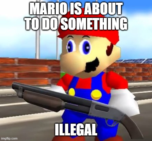 mario | MARIO IS ABOUT TO DO SOMETHING; ILLEGAL | image tagged in smg4 shotgun mario | made w/ Imgflip meme maker