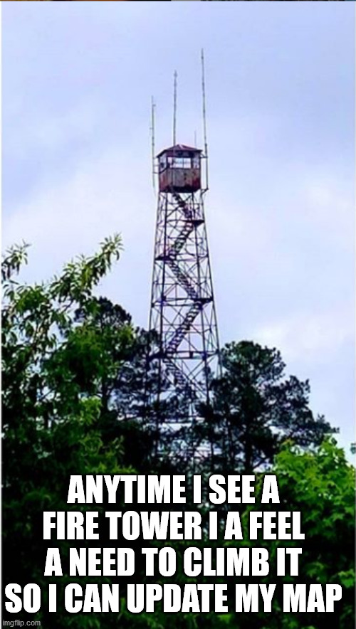 ANYTIME I SEE A FIRE TOWER I A FEEL A NEED TO CLIMB IT SO I CAN UPDATE MY MAP | made w/ Imgflip meme maker