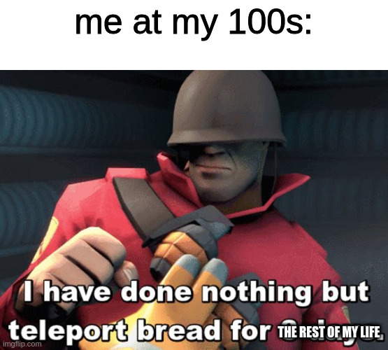 I have done nothing but teleport bread for 3 days | me at my 100s: THE REST OF MY LIFE | image tagged in i have done nothing but teleport bread for 3 days | made w/ Imgflip meme maker