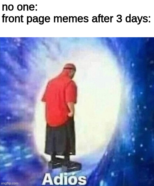 Bye bye memes! | no one:
front page memes after 3 days: | image tagged in adios | made w/ Imgflip meme maker