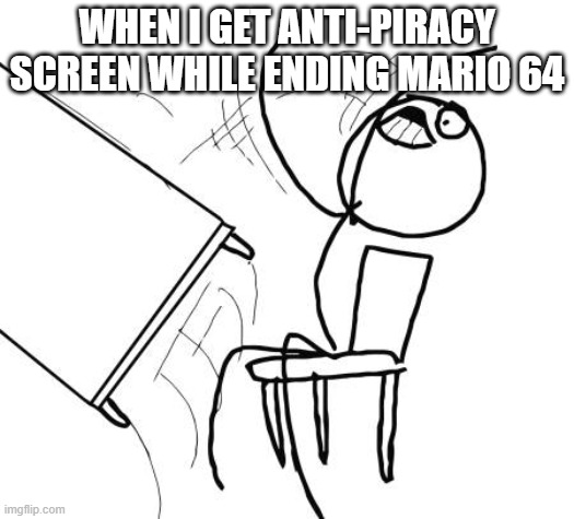 who teach you copying games? |  WHEN I GET ANTI-PIRACY SCREEN WHILE ENDING MARIO 64 | image tagged in memes,table flip guy | made w/ Imgflip meme maker