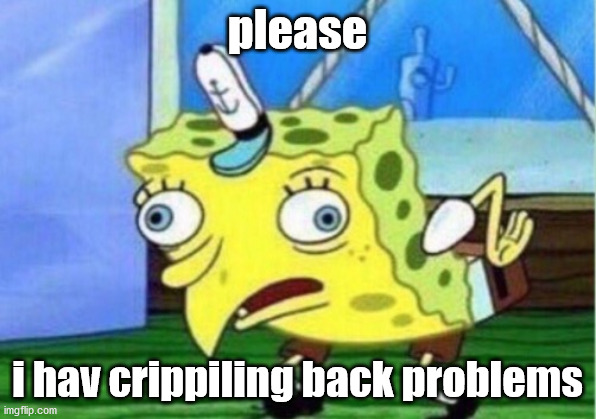 Mocking Spongebob Meme | please; i hav crippiling back problems | image tagged in memes,mocking spongebob | made w/ Imgflip meme maker