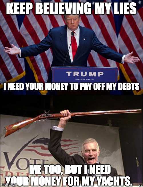 We only believe in socialism when it's for us! | KEEP BELIEVING MY LIES; I NEED YOUR MONEY TO PAY OFF MY DEBTS; ME TOO, BUT I NEED YOUR MONEY FOR MY YACHTS. | image tagged in donald trump,charleton heston nra | made w/ Imgflip meme maker