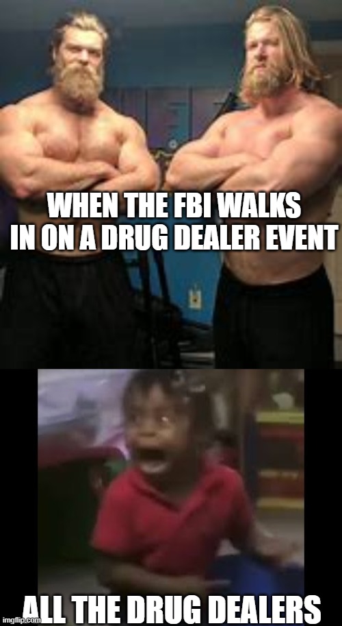 FBI | WHEN THE FBI WALKS IN ON A DRUG DEALER EVENT; ALL THE DRUG DEALERS | image tagged in fbi | made w/ Imgflip meme maker