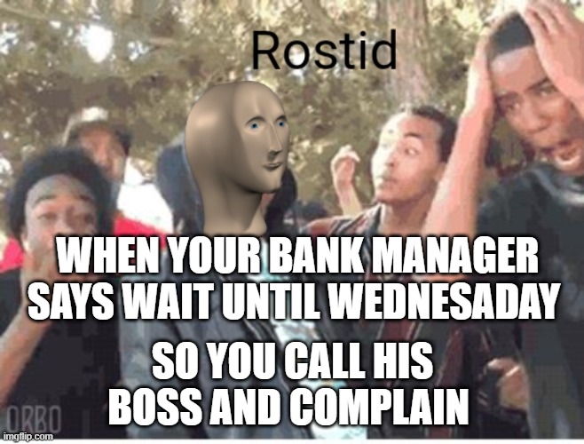 Meme Man Rostid | WHEN YOUR BANK MANAGER SAYS WAIT UNTIL WEDNESADAY; SO YOU CALL HIS BOSS AND COMPLAIN | image tagged in meme man rostid | made w/ Imgflip meme maker