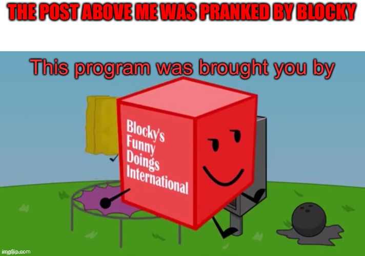 This Program is brought you by BFDI | THE POST ABOVE ME WAS PRANKED BY BLOCKY | image tagged in this program is brought you by bfdi | made w/ Imgflip meme maker