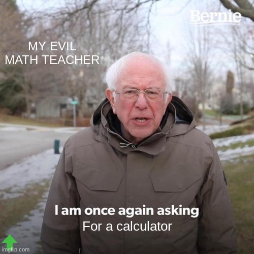 Bernie I Am Once Again Asking For Your Support | MY EVIL MATH TEACHER; For a calculator | image tagged in memes,bernie i am once again asking for your support | made w/ Imgflip meme maker