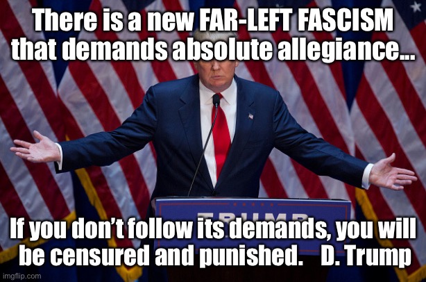 Donald Trump | There is a new FAR-LEFT FASCISM that demands absolute allegiance... If you don’t follow its demands, you will
 be censured and punished.    D. Trump | image tagged in donald trump | made w/ Imgflip meme maker