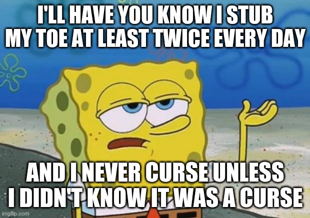 Ill Have You Know Spongebob 2 | I'LL HAVE YOU KNOW I STUB MY TOE AT LEAST TWICE EVERY DAY AND I NEVER CURSE UNLESS I DIDN'T KNOW IT WAS A CURSE | image tagged in ill have you know spongebob 2 | made w/ Imgflip meme maker