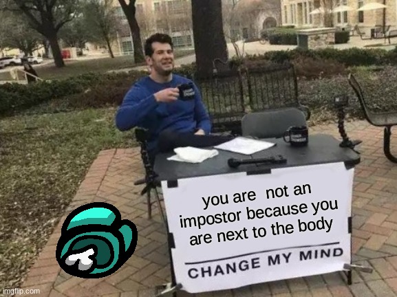 change my mind | you are  not an impostor because you are next to the body | image tagged in memes,change my mind | made w/ Imgflip meme maker