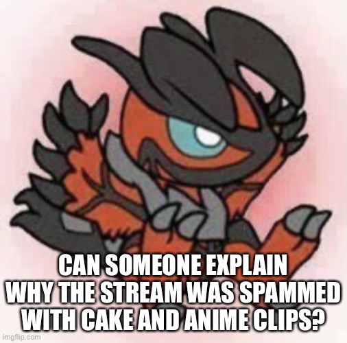 Cute Yveltal | CAN SOMEONE EXPLAIN WHY THE STREAM WAS SPAMMED WITH CAKE AND ANIME CLIPS? | image tagged in cute yveltal | made w/ Imgflip meme maker