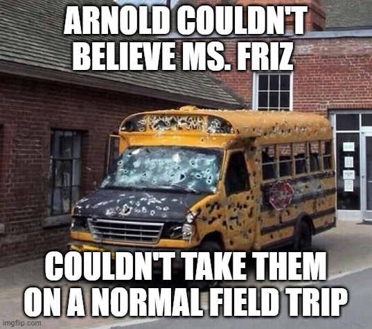 Magic School Bus | ARNOLD COULDN'T BELIEVE MS. FRIZ; COULDN'T TAKE THEM ON A NORMAL FIELD TRIP | image tagged in bus | made w/ Imgflip meme maker
