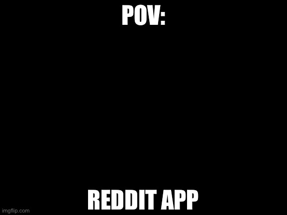PoV: Reddit app | POV:; REDDIT APP | image tagged in memes,pov,reddit | made w/ Imgflip meme maker
