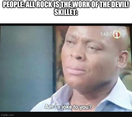 Am I a joke to you? | PEOPLE: ALL ROCK IS THE WORK OF THE DEVIL!
SKILLET: | image tagged in am i a joke to you | made w/ Imgflip meme maker