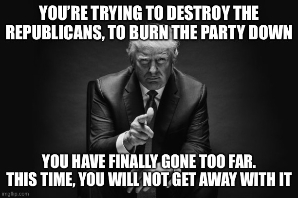 Donald Trump Thug Life | YOU’RE TRYING TO DESTROY THE REPUBLICANS, TO BURN THE PARTY DOWN; YOU HAVE FINALLY GONE TOO FAR. THIS TIME, YOU WILL NOT GET AWAY WITH IT | image tagged in donald trump thug life | made w/ Imgflip meme maker