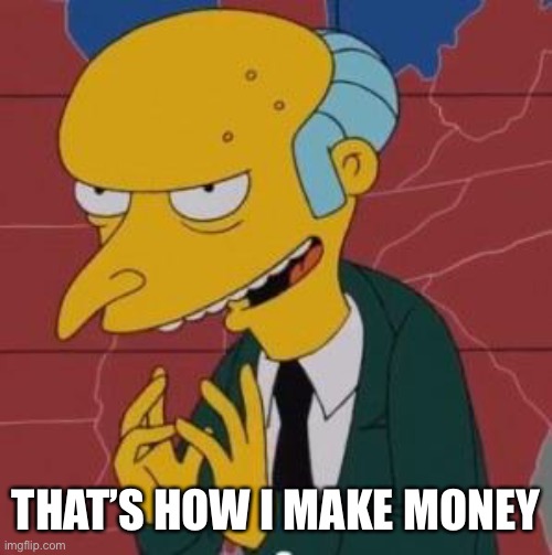 Mr. Burns Excellent | THAT’S HOW I MAKE MONEY | image tagged in mr burns excellent | made w/ Imgflip meme maker