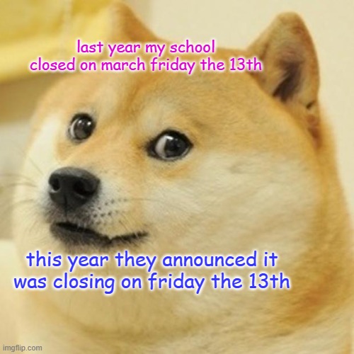 ACTUALLY HAPPENED | last year my school closed on march friday the 13th; this year they announced it was closing on friday the 13th | image tagged in memes,doge | made w/ Imgflip meme maker