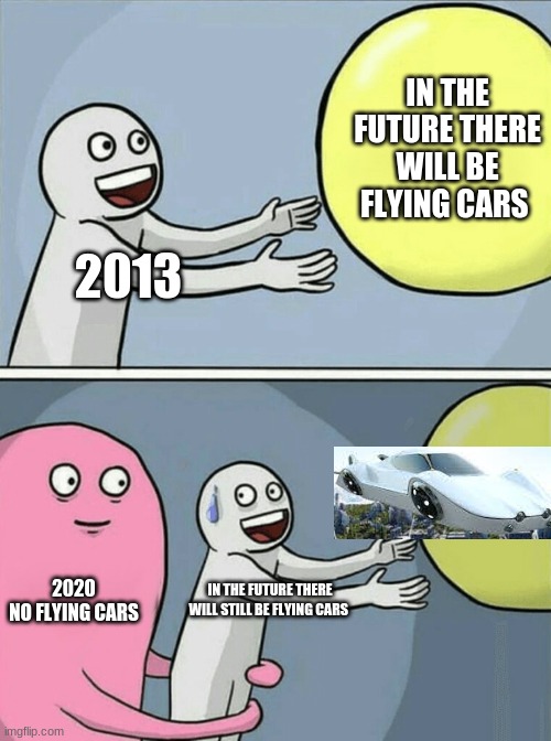 flying cars | IN THE FUTURE THERE WILL BE FLYING CARS; 2013; 2020
NO FLYING CARS; IN THE FUTURE THERE WILL STILL BE FLYING CARS | image tagged in memes,running away balloon | made w/ Imgflip meme maker