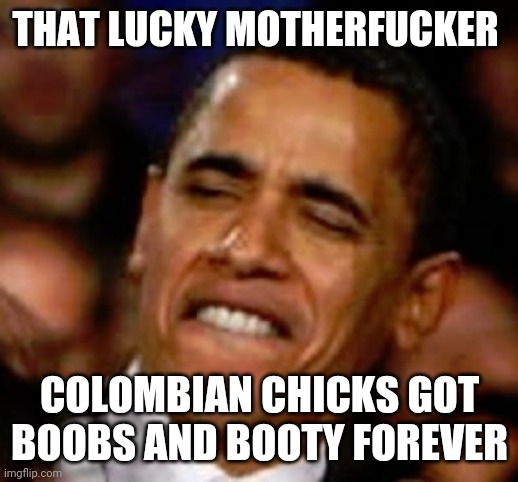 Obama Hell Yeah | THAT LUCKY MOTHERFUCKER COLOMBIAN CHICKS GOT BOOBS AND BOOTY FOREVER | image tagged in obama hell yeah | made w/ Imgflip meme maker