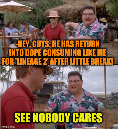 -Coming back. | -HEY, GUYS: HE HAS RETURN INTO DOPE CONSUMING LIKE ME FOR 'LINEAGE 2' AFTER LITTLE BREAK! SEE NOBODY CARES | image tagged in memes,see nobody cares,immortal,mmorpg,screaming kid,tropical | made w/ Imgflip meme maker