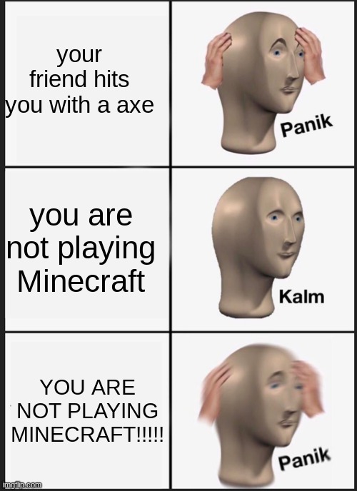 your friend hits you with a axe you're not playing minecraft you're not playing minecraft | your friend hits you with a axe; you are not playing Minecraft; YOU ARE NOT PLAYING MINECRAFT!!!!! | image tagged in memes,panik kalm panik | made w/ Imgflip meme maker