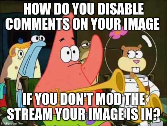 I've seen people do it but hooooowww | HOW DO YOU DISABLE COMMENTS ON YOUR IMAGE; IF YOU DON'T M0D THE STREAM YOUR IMAGE IS IN? | image tagged in questioning patrick | made w/ Imgflip meme maker