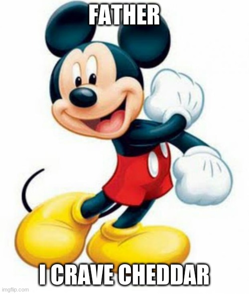 mickey mouse  | FATHER I CRAVE CHEDDAR | image tagged in mickey mouse | made w/ Imgflip meme maker
