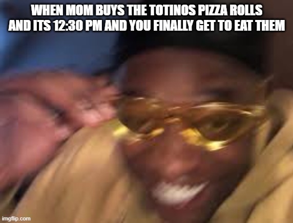pizza rolls | WHEN MOM BUYS THE TOTINOS PIZZA ROLLS AND ITS 12:30 PM AND YOU FINALLY GET TO EAT THEM | image tagged in black guy golden glasses | made w/ Imgflip meme maker