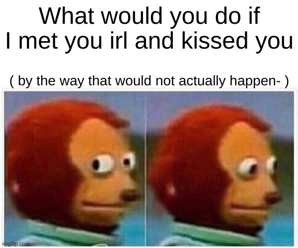 Monkey Puppet | What would you do if I met you irl and kissed you; ( by the way that would not actually happen- ) | image tagged in memes,monkey puppet | made w/ Imgflip meme maker