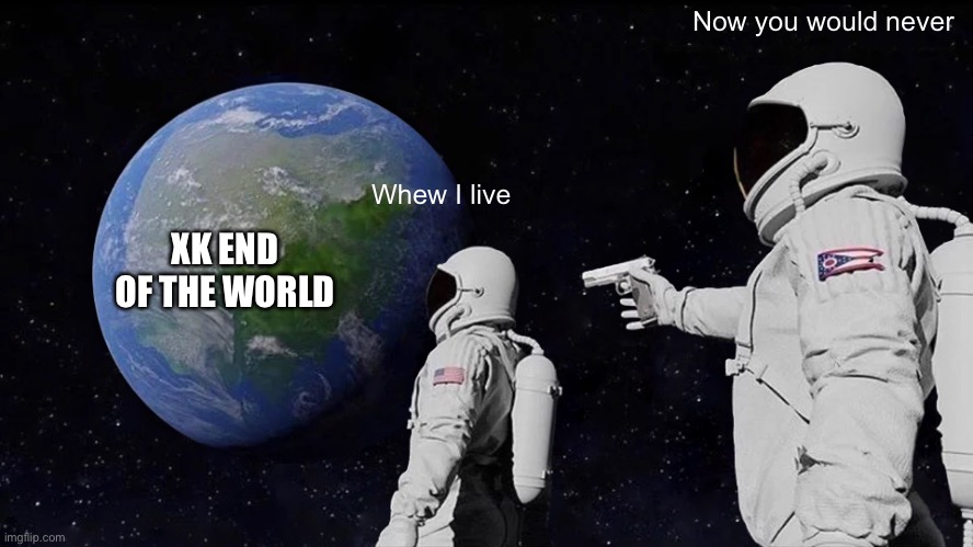 Now you will Never | Now you would never; Whew I live; XK END OF THE WORLD | image tagged in memes,always has been | made w/ Imgflip meme maker