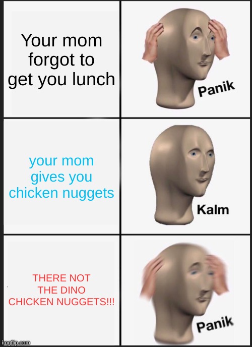 The lack of quality of chicken nuggets!!! | Your mom forgot to get you lunch; your mom gives you chicken nuggets; THERE NOT THE DINO CHICKEN NUGGETS!!! | image tagged in memes,panik kalm panik,chicken nuggets | made w/ Imgflip meme maker