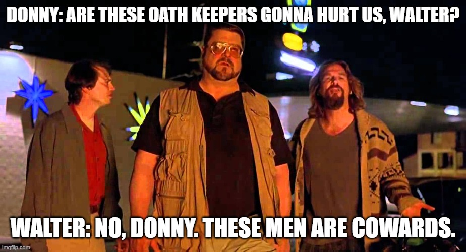 DONNY: ARE THESE OATH KEEPERS GONNA HURT US, WALTER? WALTER: NO, DONNY. THESE MEN ARE COWARDS. | image tagged in big lebowski | made w/ Imgflip meme maker