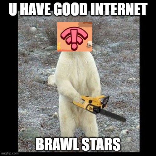 upvote if u think this is ture | U HAVE GOOD INTERNET; BRAWL STARS | image tagged in memes,chainsaw bear | made w/ Imgflip meme maker