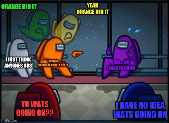who were??? | ORANGE DID IT; YEAH ORANGE DID IT; I JUST THINK ANYONES SUS; I WAS IN ELECRICAL PURPLE DID IT; WA... NO I WAS IN CAMS; YO WATS GOING ON?? I HAVE NO IDEA WATS GOING ON | image tagged in among us blame | made w/ Imgflip meme maker