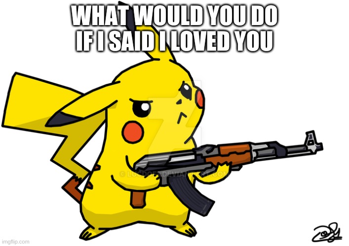 Pikachu's got a gun | WHAT WOULD YOU DO IF I SAID I LOVED YOU | image tagged in pikachu's got a gun | made w/ Imgflip meme maker
