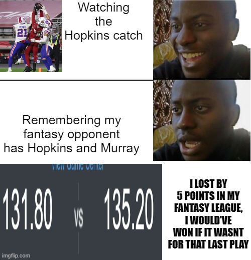 My Fantasy Game | Watching the Hopkins catch; Remembering my fantasy opponent has Hopkins and Murray; I LOST BY 5 POINTS IN MY FANTASY LEAGUE, I WOULD'VE WON IF IT WASNT FOR THAT LAST PLAY | image tagged in disappointed black guy,nfl fantasy,deandre hopkins | made w/ Imgflip meme maker