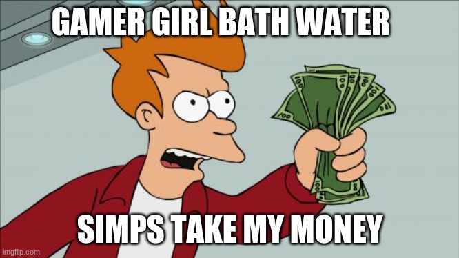 Shut Up And Take My Money Fry | GAMER GIRL BATH WATER; SIMPS TAKE MY MONEY | image tagged in memes,shut up and take my money fry | made w/ Imgflip meme maker