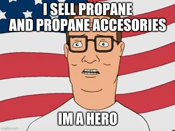 American Hank Hill | I SELL PROPANE AND PROPANE ACCESORIES; IM A HERO | image tagged in american hank hill | made w/ Imgflip meme maker