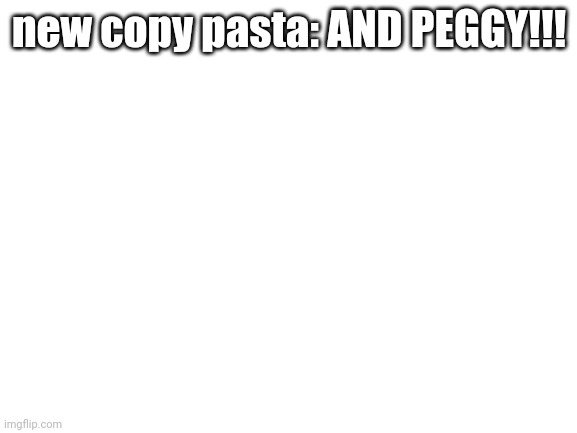 Blank White Template | new copy pasta: AND PEGGY!!! | image tagged in blank white template | made w/ Imgflip meme maker