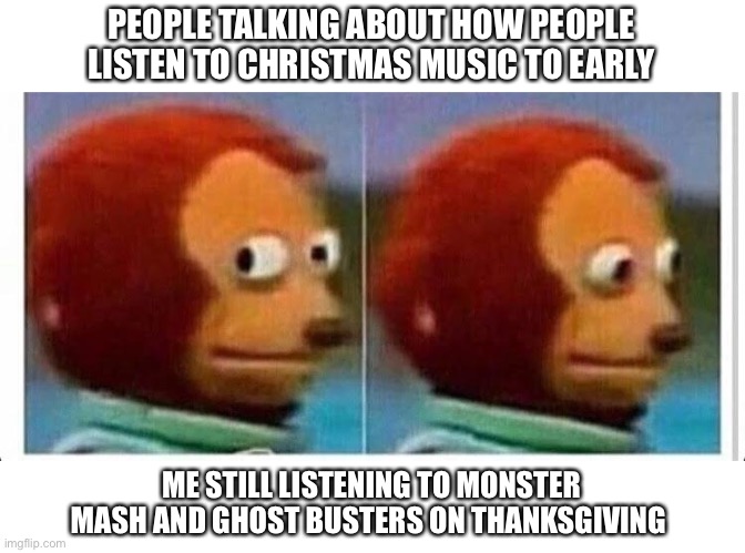 Awkward muppet | PEOPLE TALKING ABOUT HOW PEOPLE LISTEN TO CHRISTMAS MUSIC TO EARLY; ME STILL LISTENING TO MONSTER MASH AND GHOST BUSTERS ON THANKSGIVING | image tagged in awkward muppet | made w/ Imgflip meme maker