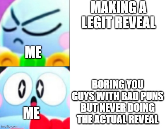 i'm gonna be doing a legit one for 50 followers but i will NEVER do a face or handwritingreveal so no... | MAKING A LEGIT REVEAL; ME; BORING YOU GUYS WITH BAD PUNS BUT NEVER DOING THE ACTUAL REVEAL; ME | image tagged in brawl stars lou drake format,it's my part time job to make boring puns,lol | made w/ Imgflip meme maker