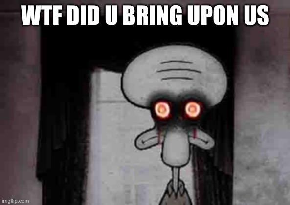 Squidward's Suicide | WTF DID U BRING UPON US | image tagged in squidward's suicide | made w/ Imgflip meme maker