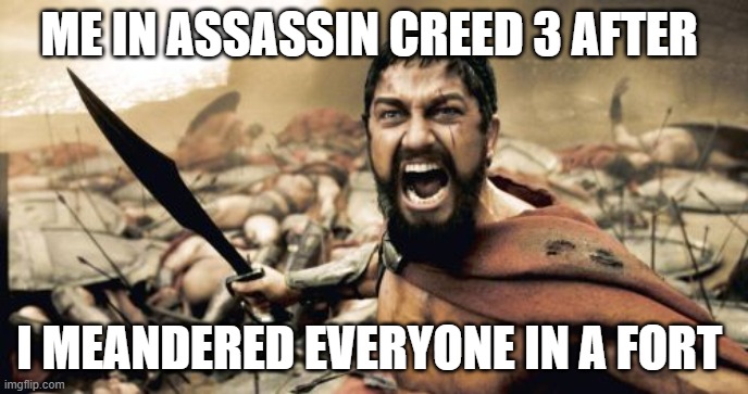 Assassin creed 3 in a nutshell | ME IN ASSASSIN CREED 3 AFTER; I MEANDERED EVERYONE IN A FORT | image tagged in memes,sparta leonidas,assassin's creed,gaming,funny memes,so true memes | made w/ Imgflip meme maker